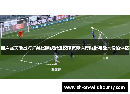 库卢塞夫斯基对阵莱比锡欧冠进攻端贡献深度解析与战术价值评估