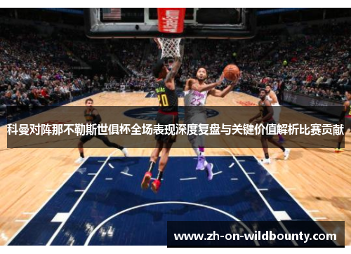 科曼对阵那不勒斯世俱杯全场表现深度复盘与关键价值解析比赛贡献