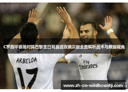 C罗西甲赛场对阵巴黎圣日耳曼进攻端贡献全面解析战术与数据视角