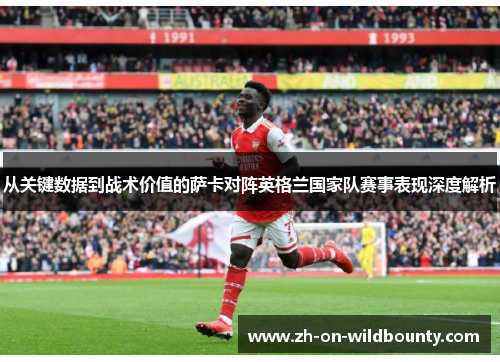 从关键数据到战术价值的萨卡对阵英格兰国家队赛事表现深度解析