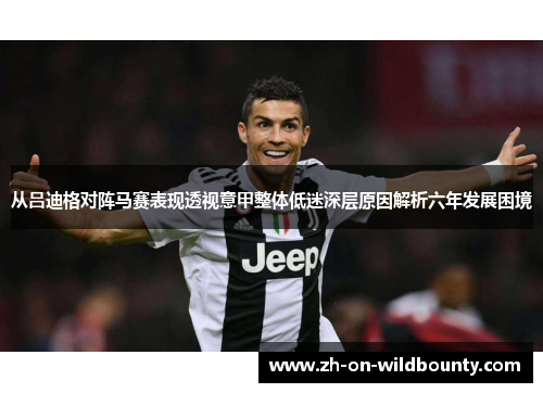 从吕迪格对阵马赛表现透视意甲整体低迷深层原因解析六年发展困境