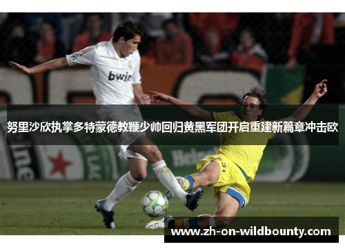 努里沙欣执掌多特蒙德教鞭少帅回归黄黑军团开启重建新篇章冲击欧