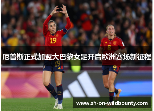 厄普斯正式加盟大巴黎女足开启欧洲赛场新征程