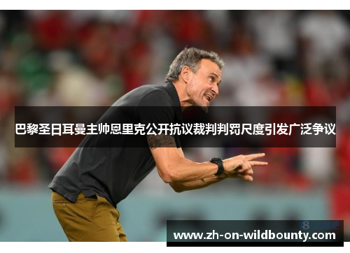 巴黎圣日耳曼主帅恩里克公开抗议裁判判罚尺度引发广泛争议