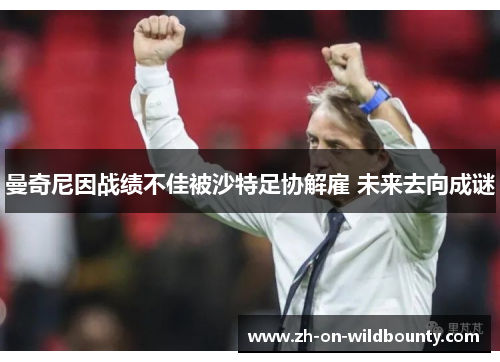 曼奇尼因战绩不佳被沙特足协解雇 未来去向成谜