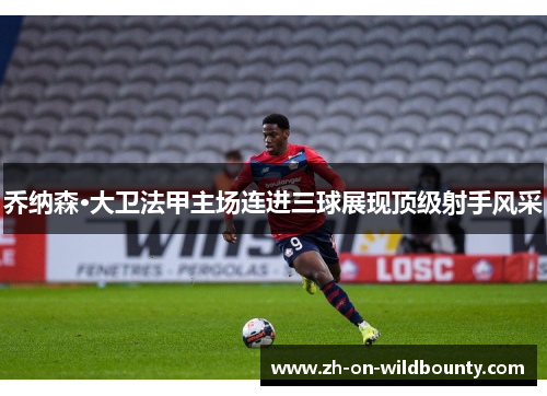 乔纳森·大卫法甲主场连进三球展现顶级射手风采 乔纳森·大卫法甲主场连进三球展现顶级射手风采