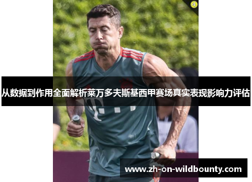 从数据到作用全面解析莱万多夫斯基西甲赛场真实表现影响力评估 从数据到作用全面解析莱万多夫斯基西甲赛场真实表现影响力评估