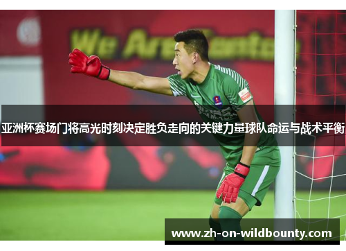 亚洲杯赛场门将高光时刻决定胜负走向的关键力量球队命运与战术平衡
