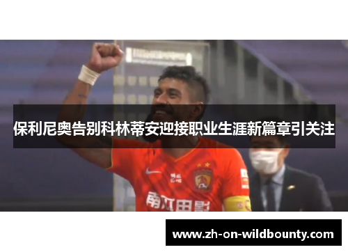 保利尼奥告别科林蒂安迎接职业生涯新篇章引关注