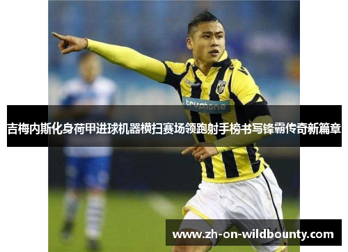 吉梅内斯化身荷甲进球机器横扫赛场领跑射手榜书写锋霸传奇新篇章 吉梅内斯化身荷甲进球机器横扫赛场领跑射手榜书写锋霸传奇新篇章