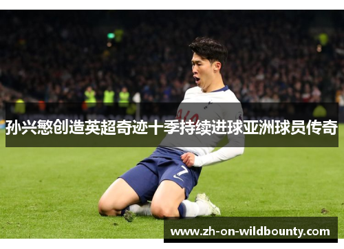 孙兴慜创造英超奇迹十季持续进球亚洲球员传奇