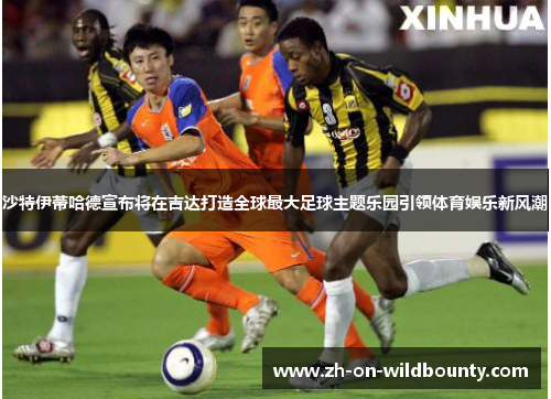 沙特伊蒂哈德宣布将在吉达打造全球最大足球主题乐园引领体育娱乐新风潮