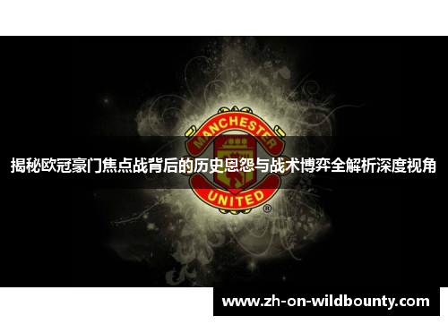 揭秘欧冠豪门焦点战背后的历史恩怨与战术博弈全解析深度视角