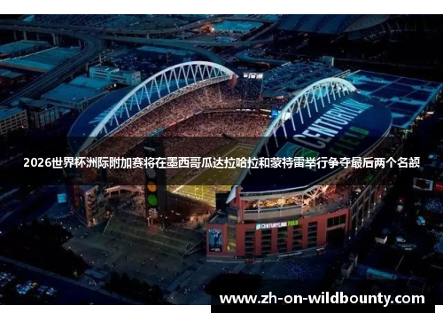 2026世界杯洲际附加赛将在墨西哥瓜达拉哈拉和蒙特雷举行争夺最后两个名额 2026世界杯洲际附加赛将在墨西哥瓜达拉哈拉和蒙特雷举行争夺最后两个名额