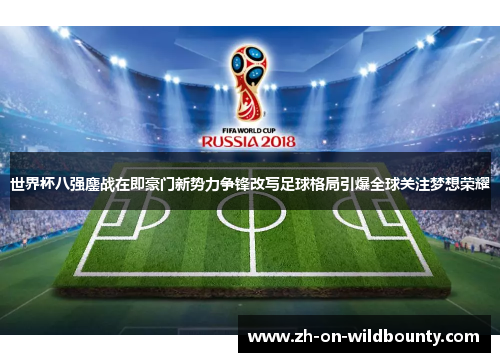 世界杯八强鏖战在即豪门新势力争锋改写足球格局引爆全球关注梦想荣耀