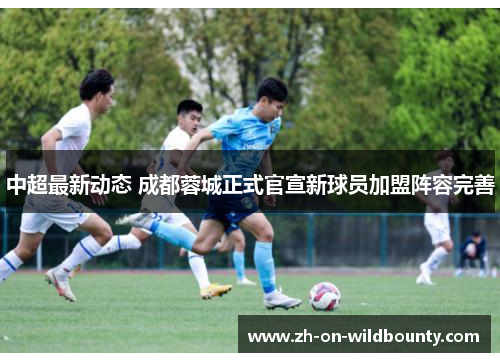 中超最新动态 成都蓉城正式官宣新球员加盟阵容完善 中超最新动态 成都蓉城正式官宣新球员加盟阵容完善