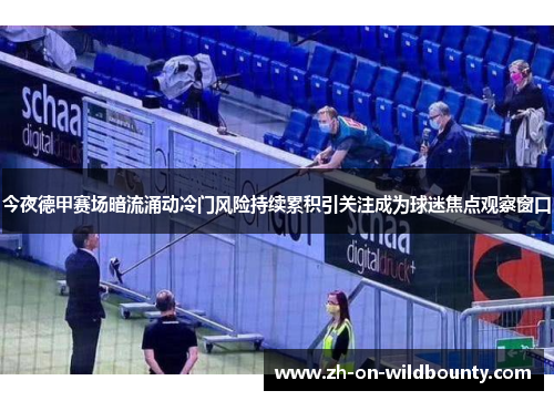 今夜德甲赛场暗流涌动冷门风险持续累积引关注成为球迷焦点观察窗口 今夜德甲赛场暗流涌动冷门风险持续累积引关注成为球迷焦点观察窗口