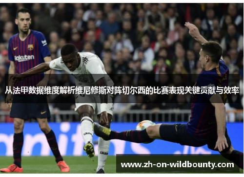 从法甲数据维度解析维尼修斯对阵切尔西的比赛表现关键贡献与效率 从法甲数据维度解析维尼修斯对阵切尔西的比赛表现关键贡献与效率