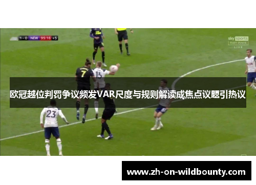 欧冠越位判罚争议频发VAR尺度与规则解读成焦点议题引热议 欧冠越位判罚争议频发VAR尺度与规则解读成焦点议题引热议
