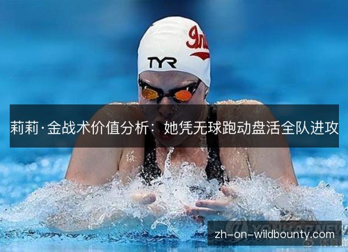 莉莉·金战术价值分析:她凭无球跑动盘活全队进攻 莉莉·金战术价值分析:她凭无球跑动盘活全队进攻