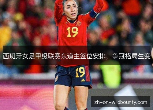 西班牙女足甲级联赛东道主签位安排,争冠格局生变 西班牙女足甲级联赛东道主签位安排,争冠格局生变