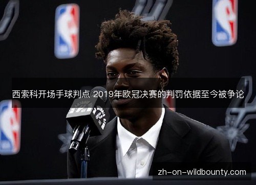西索科开场手球判点 2019年欧冠决赛的判罚依据至今被争论 西索科开场手球判点 2019年欧冠决赛的判罚依据至今被争论
