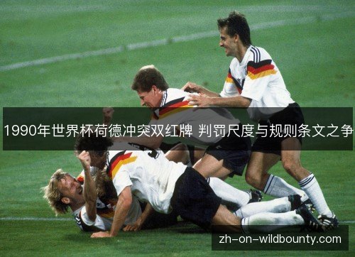 1990年世界杯荷德冲突双红牌 判罚尺度与规则条文之争 1990年世界杯荷德冲突双红牌 判罚尺度与规则条文之争